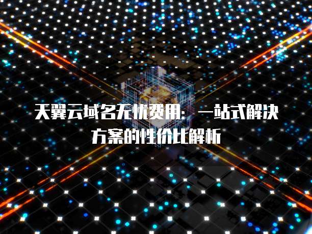 天翼云域名无忧费用:一站式解决方案的性价比解析