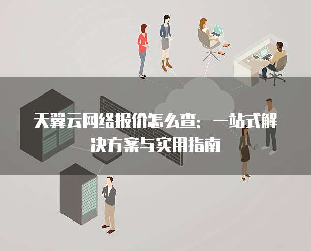 天翼云网络报价怎么查:一站式解决方案与实用指南