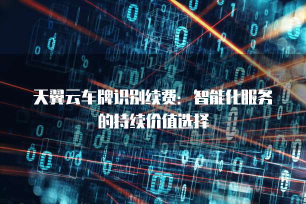 天翼云车牌识别续费:智能化服务的持续价值选择