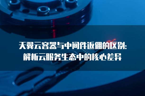 天翼云容器与中间件返佣的区别:解析云服务生态中的核心差异