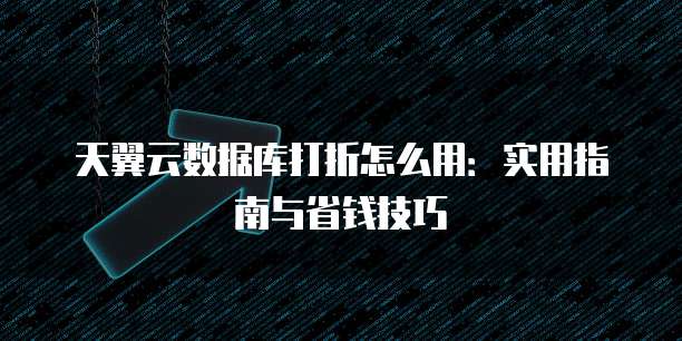 天翼云数据库打折怎么用：实用指南与省钱技巧