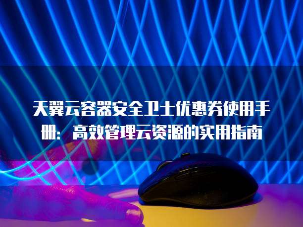 天翼云容器安全卫士优惠券使用手册：高效管理云资源的实用指南