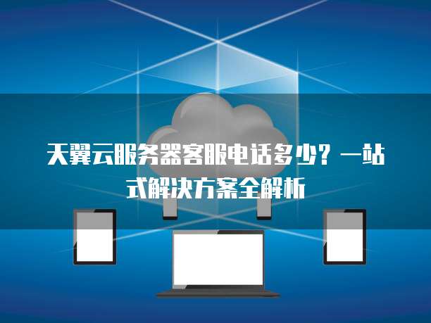 天翼云服务器客服电话多少?一站式解决方案全解析