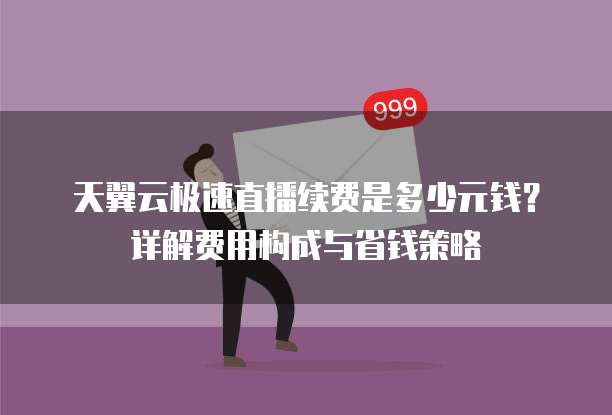 天翼云极速直播续费是多少元钱？详解费用构成与省钱策略