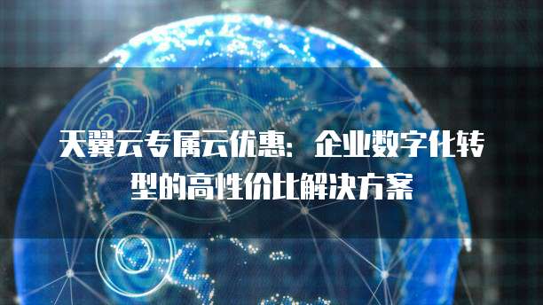 天翼云专属云优惠:企业数字化转型的高性价比解决方案