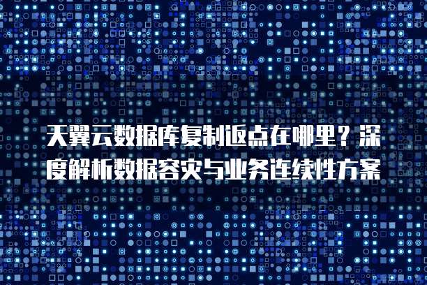 天翼云数据库复制返点在哪里?深度解析数据容灾与业务连续性方案