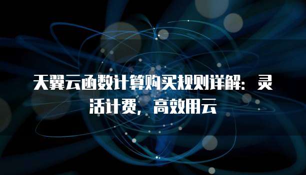 天翼云函数计算购买规则详解：灵活计费，高效用云