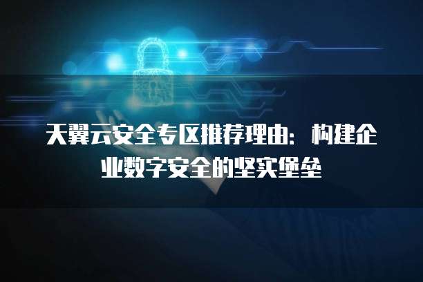 天翼云安全专区推荐理由:构建企业数字安全的坚实堡垒