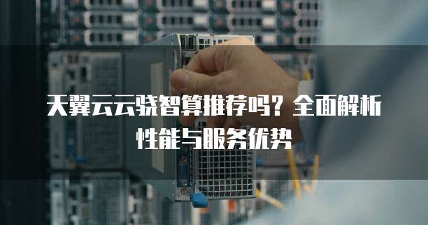 天翼云云骁智算推荐吗?全面解析性能与服务优势