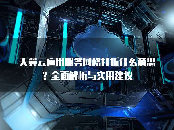 天翼云应用服务网格打折什么意思?全面解析与实用建议