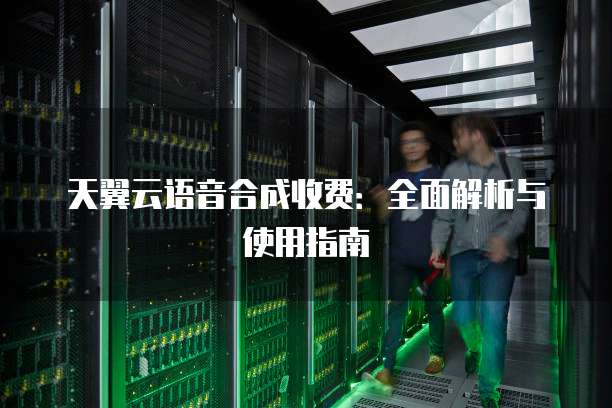 天翼云语音合成收费:全面解析与使用指南
