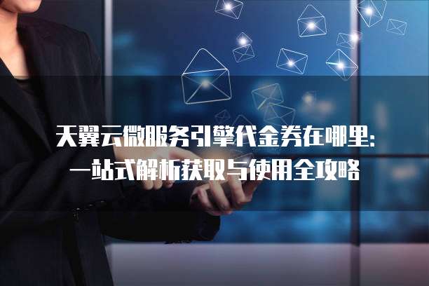 天翼云微服务引擎代金券在哪里:一站式解析获取与使用全攻略