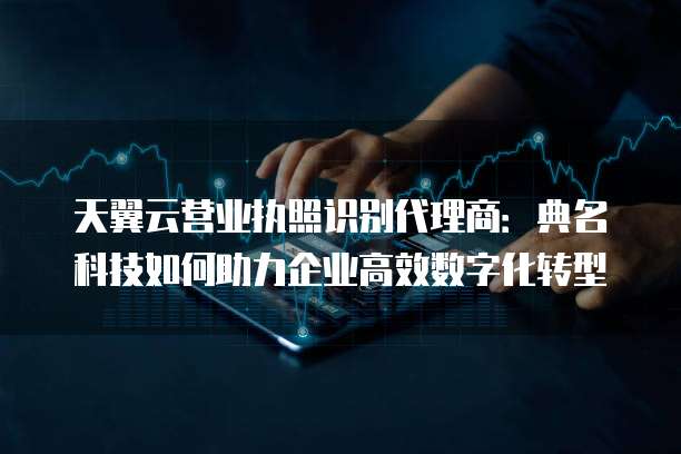 天翼云营业执照识别代理商:典名科技如何助力企业高效数字化转型