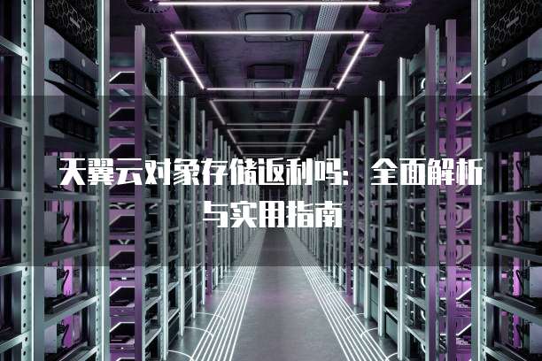 天翼云对象存储返利吗:全面解析与实用指南