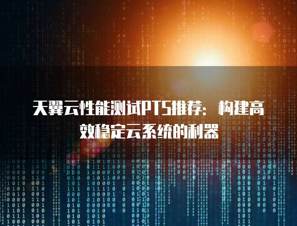 天翼云性能测试PTS推荐：构建高效稳定云系统的利器