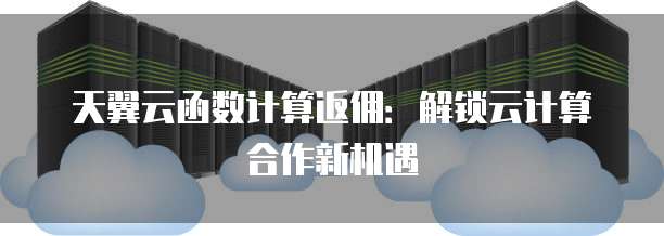 天翼云函数计算返佣:解锁云计算合作新机遇