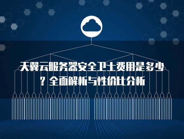 天翼云服务器安全卫士费用是多少?全面解析与性价比分析