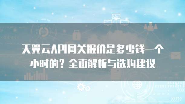 天翼云API网关报价是多少钱一个小时的?全面解析与选购建议