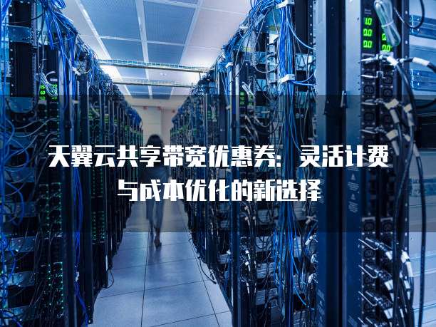 天翼云共享带宽优惠券:灵活计费与成本优化的新选择