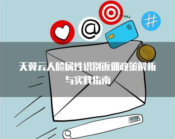 天翼云人脸属性识别返佣政策解析与实践指南