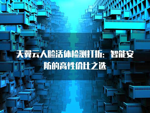 天翼云人脸活体检测打折:智能安防的高性价比之选