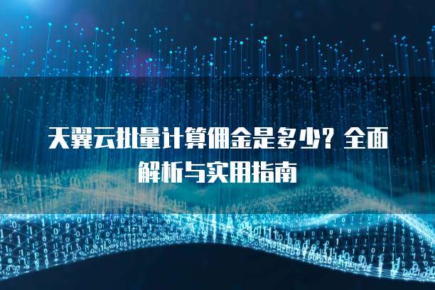天翼云批量计算佣金是多少?全面解析与实用指南