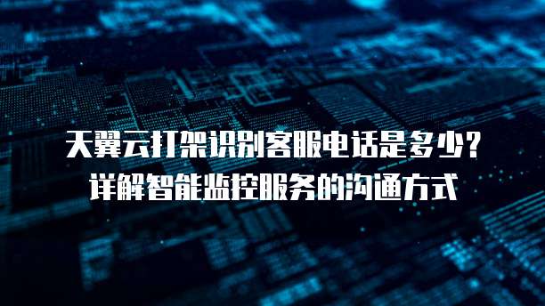 天翼云打架识别客服电话是多少?详解智能监控服务的沟通方式