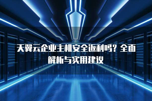 天翼云企业主机安全返利吗?全面解析与实用建议