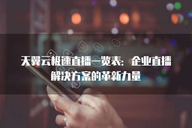 天翼云极速直播一览表：企业直播解决方案的革新力量