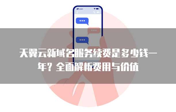 天翼云新域名服务续费是多少钱一年?全面解析费用与价值
