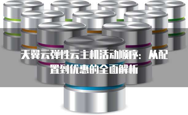 天翼云弹性云主机活动顺序：从配置到优惠的全面解析