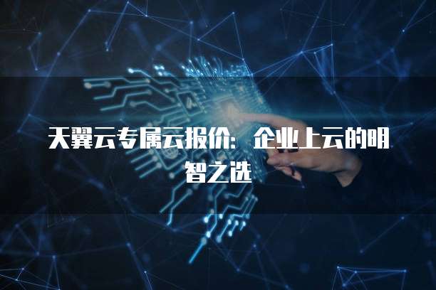 天翼云专属云报价:企业上云的明智之选
