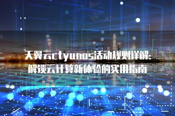 天翼云ctyunos活动规则详解:解锁云计算新体验的实用指南