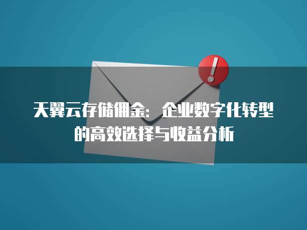 天翼云存储佣金:企业数字化转型的高效选择与收益分析