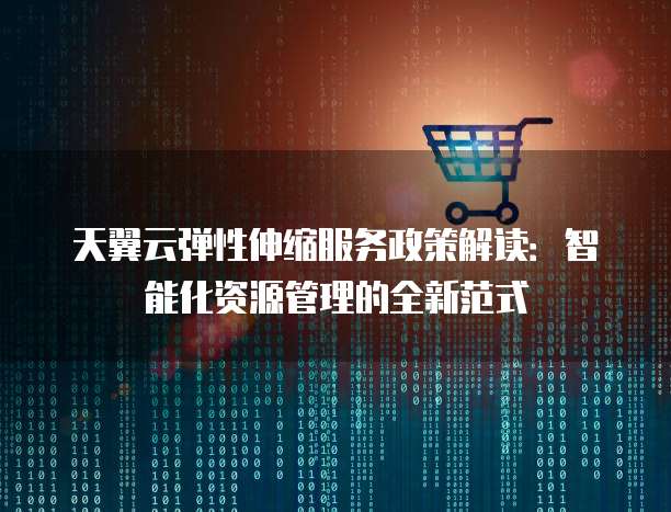 天翼云弹性伸缩服务政策解读:智能化资源管理的全新范式