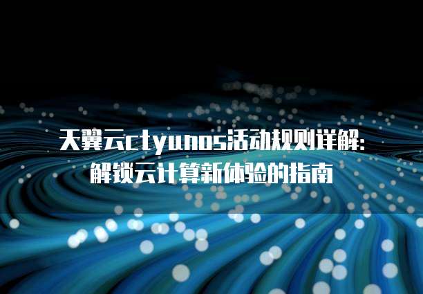 天翼云ctyunos活动规则详解:解锁云计算新体验的指南