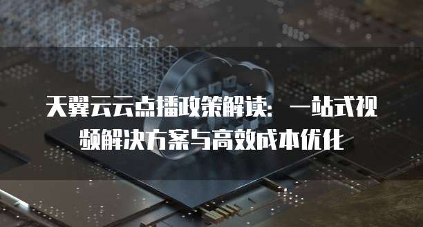 天翼云云点播政策解读：一站式视频解决方案与高效成本优化