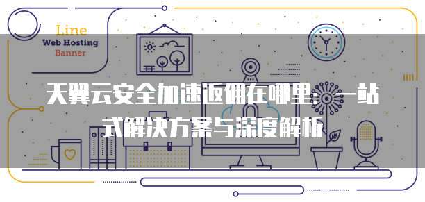 天翼云安全加速返佣在哪里:一站式解决方案与深度解析