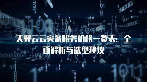 天翼云云灾备服务价格一览表:全面解析与选型建议