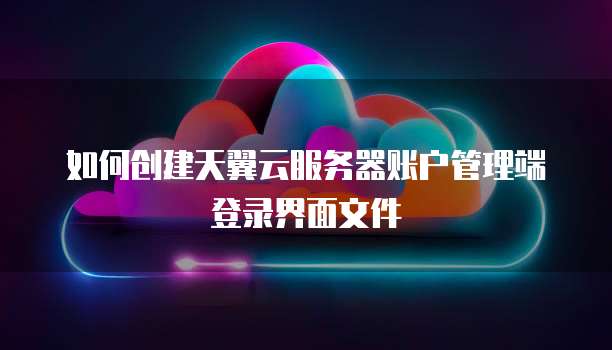 如何创建天翼云服务器账户管理端登录界面文件
