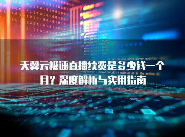 天翼云极速直播续费是多少钱一个月?深度解析与实用指南