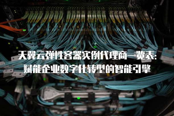 天翼云弹性容器实例代理商一览表:赋能企业数字化转型的智能引擎