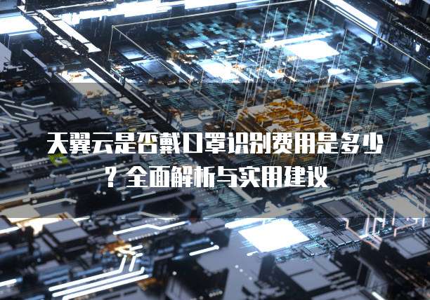 天翼云是否戴口罩识别费用是多少？全面解析与实用建议
