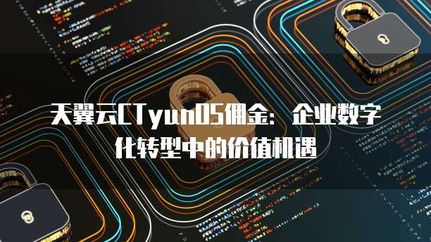 天翼云CTyunOS佣金:企业数字化转型中的价值机遇