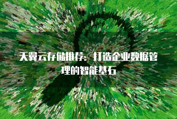 天翼云存储推荐:打造企业数据管理的智能基石