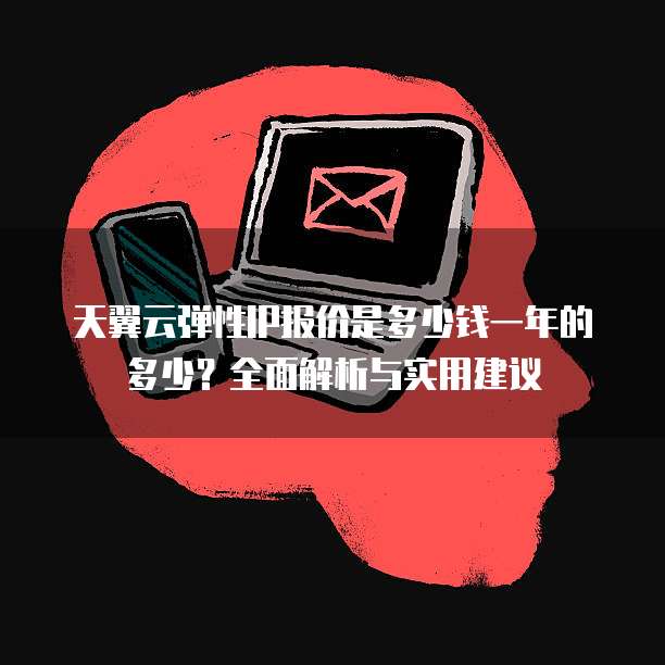 天翼云弹性IP报价是多少钱一年的多少？全面解析与实用建议