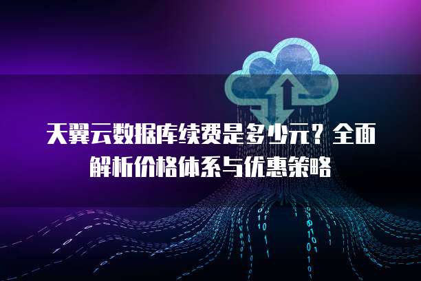 天翼云数据库续费是多少元?全面解析价格体系与优惠策略
