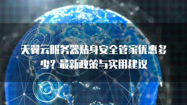 天翼云服务器贴身安全管家优惠多少?最新政策与实用建议