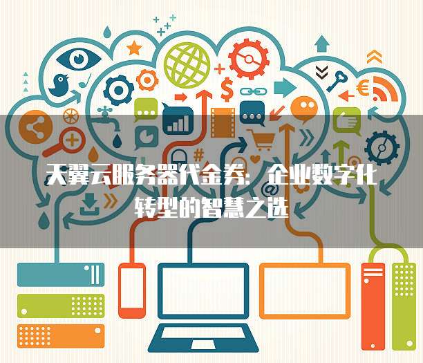 天翼云服务器代金券:企业数字化转型的智慧之选