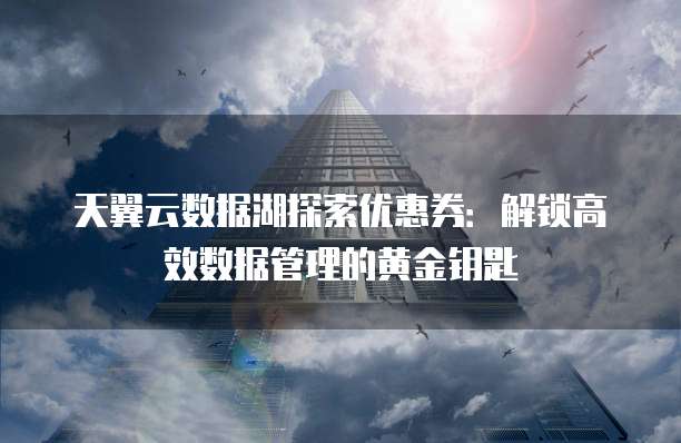 天翼云数据湖探索优惠券：解锁高效数据管理的黄金钥匙